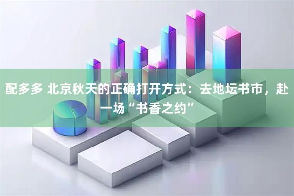 配多多 北京秋天的正确打开方式：去地坛书市，赴一场“书香之约”