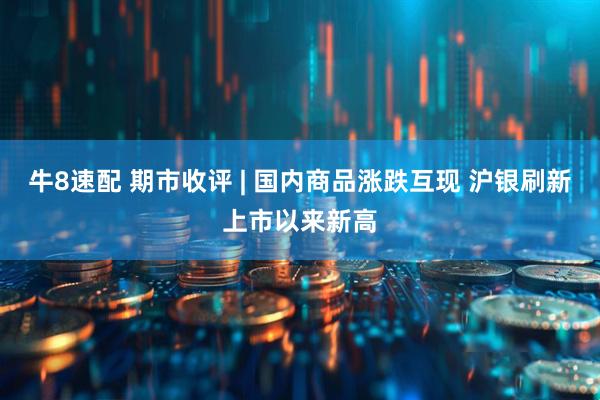 牛8速配 期市收评 | 国内商品涨跌互现 沪银刷新上市以来新高