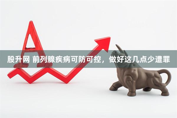 股升网 前列腺疾病可防可控，做好这几点少遭罪
