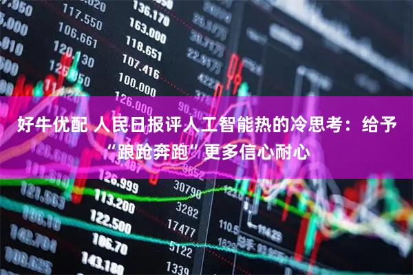 好牛优配 人民日报评人工智能热的冷思考：给予“踉跄奔跑”更多信心耐心