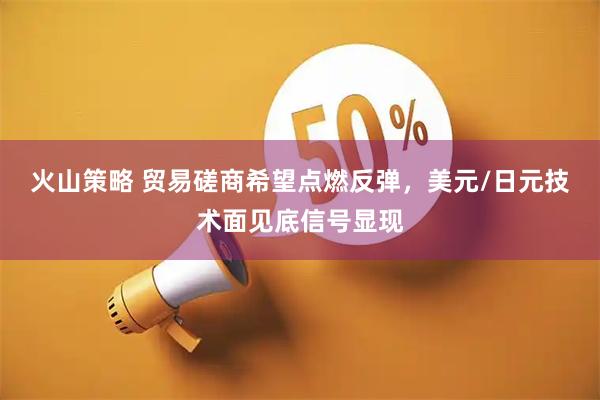 火山策略 贸易磋商希望点燃反弹，美元/日元技术面见底信号显现