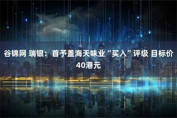 谷锦网 瑞银：首予盖海天味业“买入”评级 目标价40港元