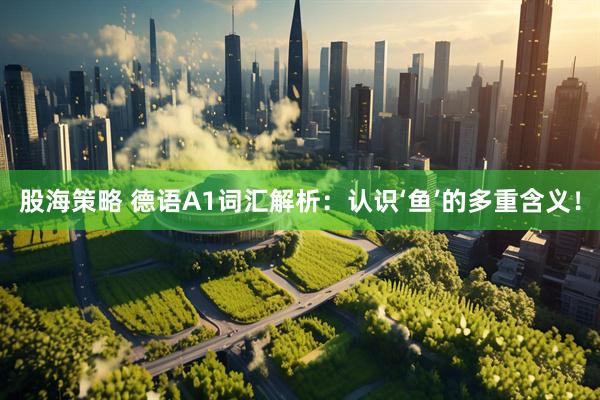 股海策略 德语A1词汇解析：认识‘鱼’的多重含义！