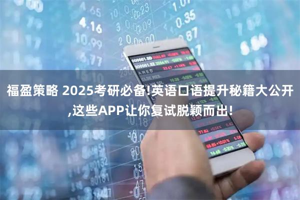 福盈策略 2025考研必备!英语口语提升秘籍大公开,这些APP让你复试脱颖而出!