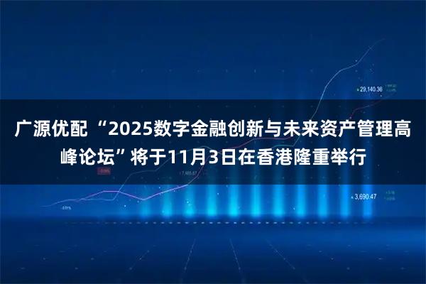 广源优配 “2025数字金融创新与未来资产管理高峰论坛”将于11月3日在香港隆重举行