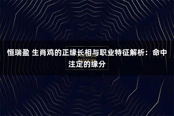 恒瑞盈 生肖鸡的正缘长相与职业特征解析:命中注定的缘分