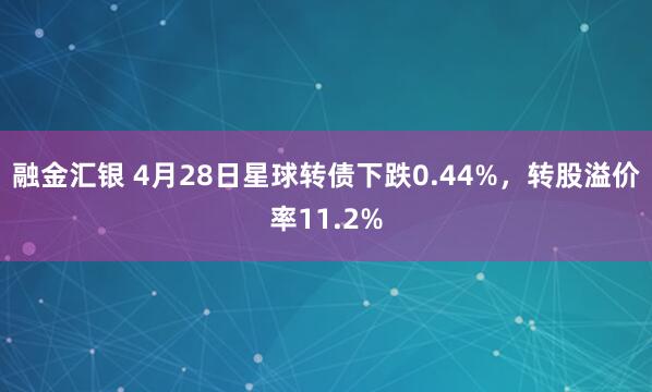 融金汇银 4月28日星球转债下跌0.44%,转股溢价率11.2%