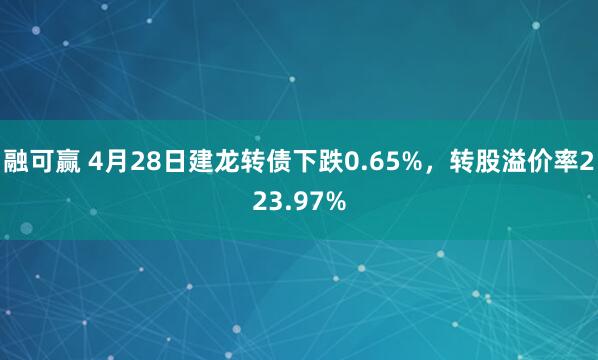 融可赢 4月28日建龙转债下跌0.65%,转股溢价率223.97%