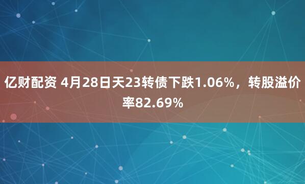 亿财配资 4月28日天23转债下跌1.06%，转股溢价率82.69%