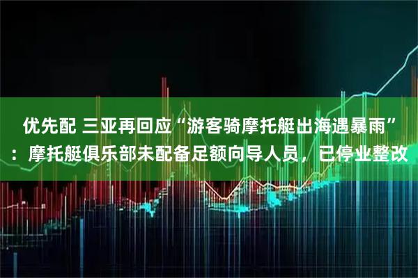 优先配 三亚再回应“游客骑摩托艇出海遇暴雨”：摩托艇俱乐部未配备足额向导人员，已停业整改