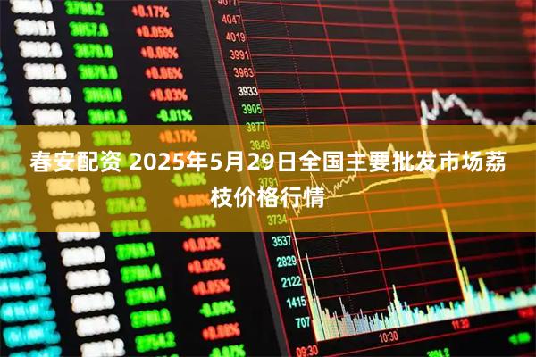 春安配资 2025年5月29日全国主要批发市场荔枝价格行情