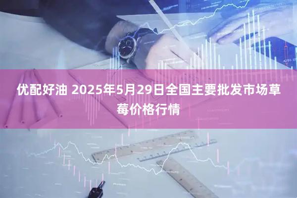 优配好油 2025年5月29日全国主要批发市场草莓价格行情