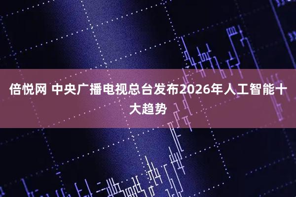 倍悦网 中央广播电视总台发布2026年人工智能十大趋势