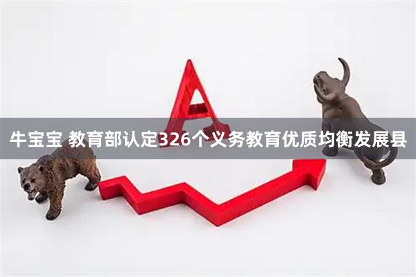 牛宝宝 教育部认定326个义务教育优质均衡发展县