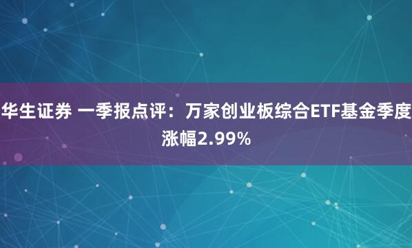 华生证券 一季报点评：万家创业板综合ETF基金季度涨幅2.99%
