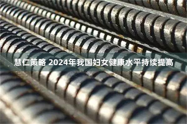 慧仁策略 2024年我国妇女健康水平持续提高