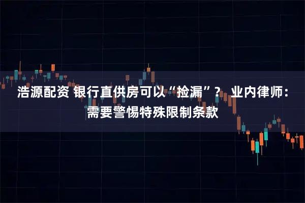 浩源配资 银行直供房可以“捡漏”？ 业内律师：需要警惕特殊限制条款