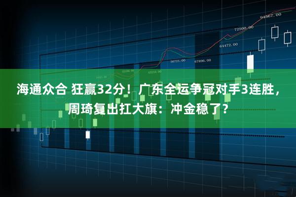 海通众合 狂赢32分！广东全运争冠对手3连胜，周琦复出扛大旗：冲金稳了？