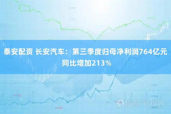 泰安配资 长安汽车：第三季度归母净利润764亿元 同比增加213%