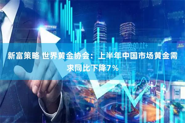 新富策略 世界黄金协会：上半年中国市场黄金需求同比下降7％